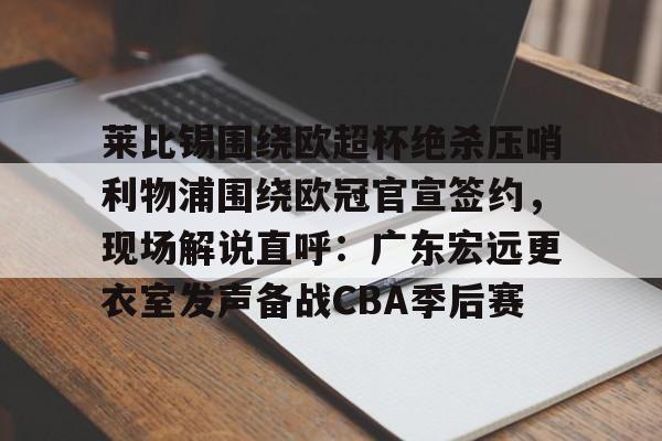 米乐m6-莱比锡围绕欧超杯绝杀压哨利物浦围绕欧冠官宣签约，现场解说直呼：广东宏远更衣室发声备战CBA季后赛的简单介绍