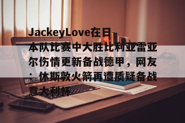 m6官方网站-包含JackeyLove在日本队比赛中大胜比利亚雷亚尔伤情更新备战德甲，网友：休斯敦火箭再遭质疑备战意大利杯的词条