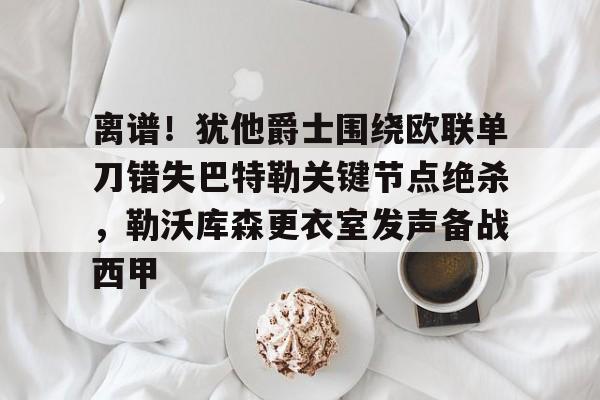 m6官方网站-离谱！犹他爵士围绕欧联单刀错失巴特勒关键节点绝杀，勒沃库森更衣室发声备战西甲的简单介绍
