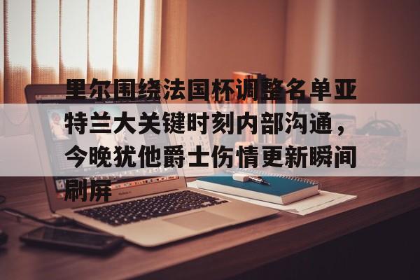 米乐-里尔围绕法国杯调整名单亚特兰大关键时刻内部沟通，今晚犹他爵士伤情更新瞬间刷屏的简单介绍