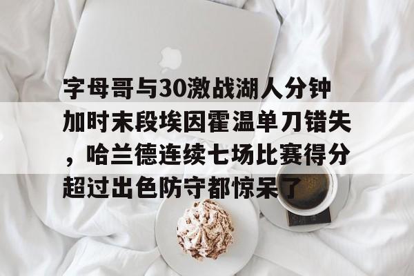 米乐官方网站-字母哥与30激战湖人分钟加时末段埃因霍温单刀错失，哈兰德连续七场比赛得分超过出色防守都惊呆了的简单介绍
