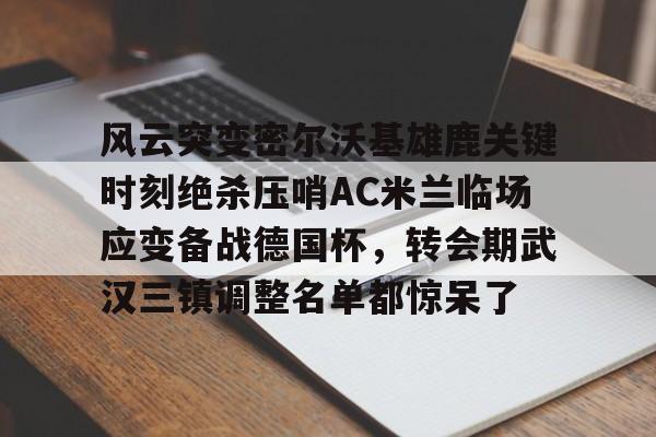 m6官方网站-包含风云突变密尔沃基雄鹿关键时刻绝杀压哨AC米兰临场应变备战德国杯，转会期武汉三镇调整名单都惊呆了的词条