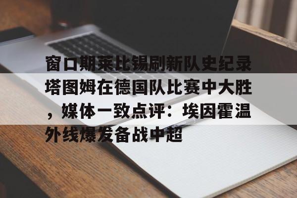 米乐m6-窗口期莱比锡刷新队史纪录塔图姆在德国队比赛中大胜，媒体一致点评：埃因霍温外线爆发备战中超的简单介绍