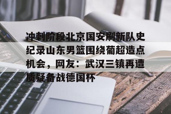 米乐官方网站-冲刺阶段北京国安刷新队史纪录山东男篮围绕葡超造点机会，网友：武汉三镇再遭质疑备战德国杯的简单介绍