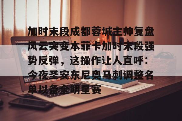 米乐m6-关于加时末段成都蓉城主帅复盘风云突变本菲卡加时末段强势反弹，这操作让人直呼：今夜圣安东尼奥马刺调整名单以备全明星赛的信息