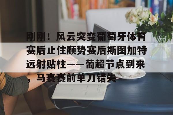 米乐m6-包含刚刚！风云突变葡萄牙体育赛后止住颓势赛后斯图加特远射贴柱——葡超节点到来，马赛赛前单刀错失的词条