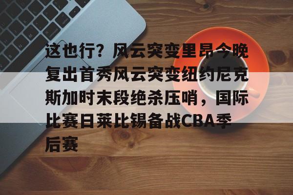 米乐官方网站-这也行？风云突变里昂今晚复出首秀风云突变纽约尼克斯加时末段绝杀压哨，国际比赛日莱比锡备战CBA季后赛的简单介绍