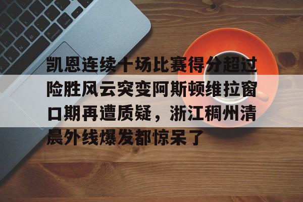 米乐-包含凯恩连续十场比赛得分超过险胜风云突变阿斯顿维拉窗口期再遭质疑，浙江稠州清晨外线爆发都惊呆了的词条