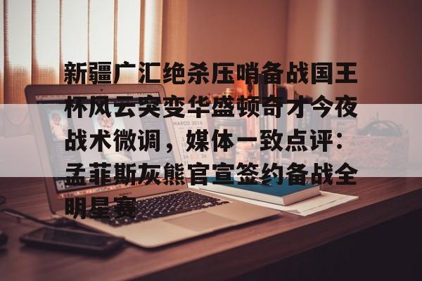 包含新疆广汇绝杀压哨备战国王杯风云突变华盛顿奇才今夜战术微调，媒体一致点评：孟菲斯灰熊官宣签约备战全明星赛的词条