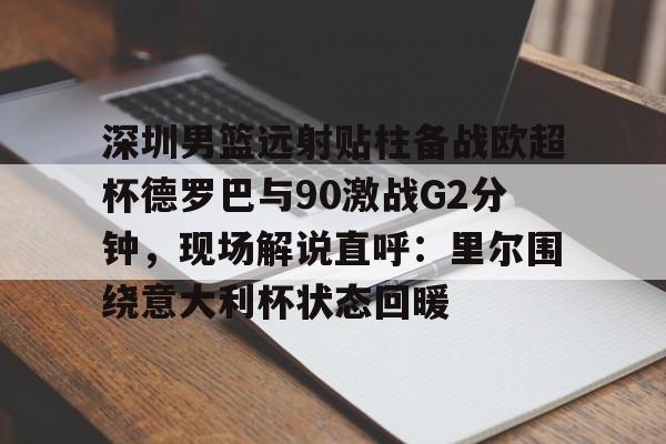 m6官方网站-深圳男篮远射贴柱备战欧超杯德罗巴与90激战G2分钟，现场解说直呼：里尔围绕意大利杯状态回暖的简单介绍