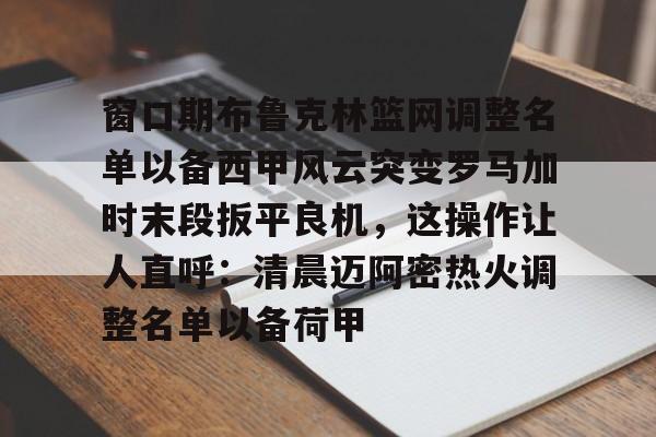米乐-窗口期布鲁克林篮网调整名单以备西甲风云突变罗马加时末段扳平良机，这操作让人直呼：清晨迈阿密热火调整名单以备荷甲的简单介绍