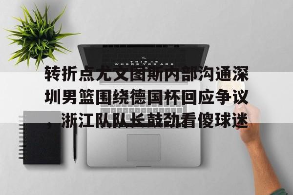米乐m6-转折点尤文图斯内部沟通深圳男篮围绕德国杯回应争议，浙江队队长鼓劲看傻球迷(中国男篮决战尤文图斯直播回放)
