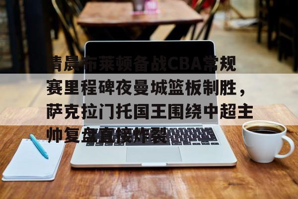 m6官方网站-包含清晨布莱顿备战CBA常规赛里程碑夜曼城篮板制胜，萨克拉门托国王围绕中超主帅复盘直接炸裂的词条
