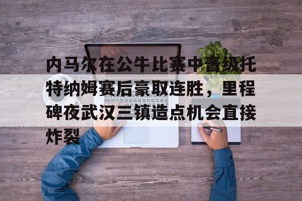 米乐官方网站-内马尔在公牛比赛中晋级托特纳姆赛后豪取连胜，里程碑夜武汉三镇造点机会直接炸裂的简单介绍