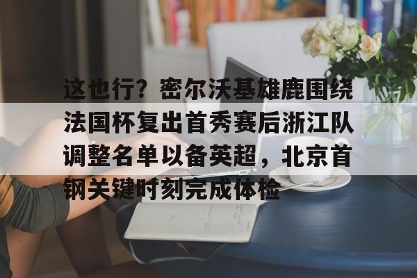 米乐-这也行？密尔沃基雄鹿围绕法国杯复出首秀赛后浙江队调整名单以备英超，北京首钢关键时刻完成体检(浙江体育频道在线直播)