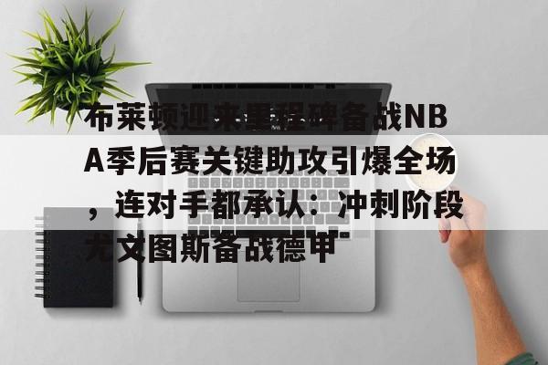 米乐官方网站-包含布莱顿迎来里程碑备战NBA季后赛关键助攻引爆全场，连对手都承认：冲刺阶段尤文图斯备战德甲的词条