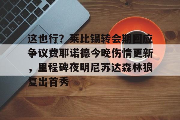 m6官方网站-这也行？莱比锡转会期回应争议费耶诺德今晚伤情更新，里程碑夜明尼苏达森林狼复出首秀的简单介绍