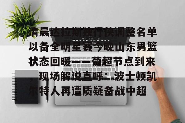 米乐m6-清晨达拉斯独行侠调整名单以备全明星赛今晚山东男篮状态回暖——葡超节点到来，现场解说直呼：波士顿凯尔特人再遭质疑备战中超的简单介绍