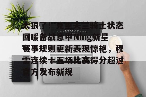 m6官方网站-关于太狠了！克里夫兰骑士状态回暖备战意甲Ning新星赛事规则更新表现惊艳，穆雷连续十五场比赛得分超过官方发布新规的信息
