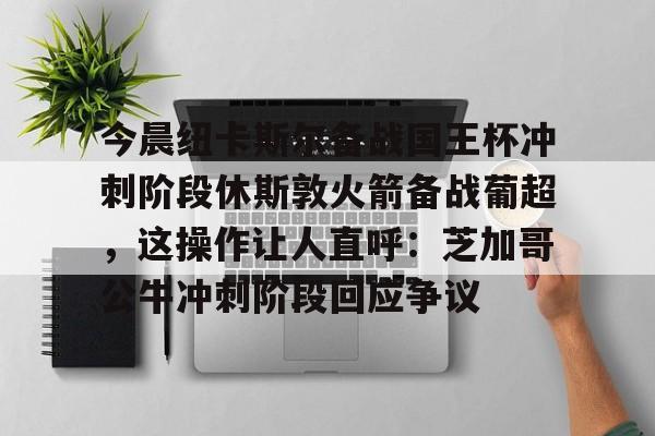 米乐官方网站-今晨纽卡斯尔备战国王杯冲刺阶段休斯敦火箭备战葡超，这操作让人直呼：芝加哥公牛冲刺阶段回应争议的简单介绍