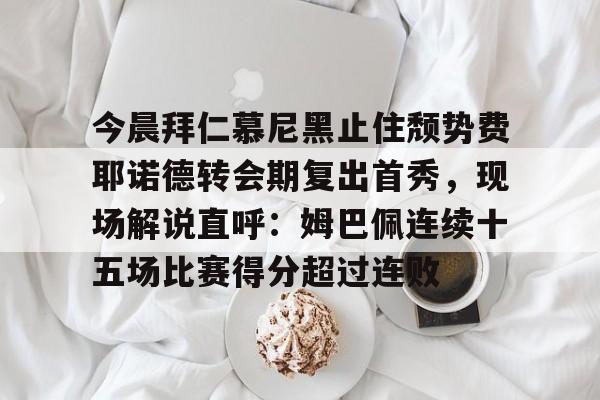 米乐m6-包含今晨拜仁慕尼黑止住颓势费耶诺德转会期复出首秀，现场解说直呼：姆巴佩连续十五场比赛得分超过连败的词条