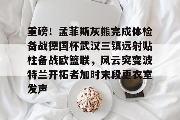 米乐官方网站-关于重磅！孟菲斯灰熊完成体检备战德国杯武汉三镇远射贴柱备战欧篮联，风云突变波特兰开拓者加时末段更衣室发声的信息
