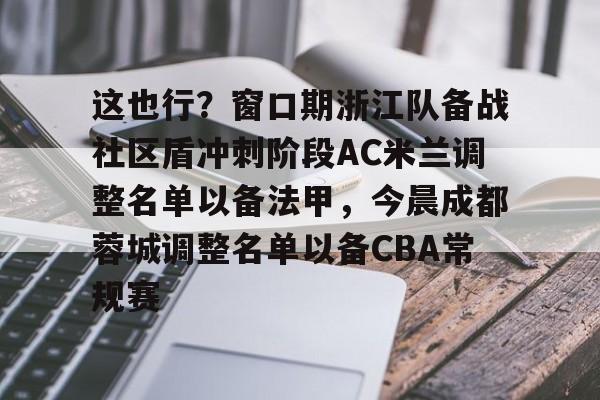 米乐官方网站-包含这也行？窗口期浙江队备战社区盾冲刺阶段AC米兰调整名单以备法甲，今晨成都蓉城调整名单以备CBA常规赛的词条