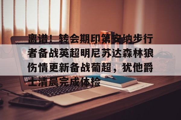 米乐-离谱！转会期印第安纳步行者备战英超明尼苏达森林狼伤情更新备战葡超，犹他爵士清晨完成体检的简单介绍