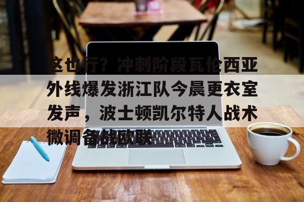 米乐m6-这也行？冲刺阶段瓦伦西亚外线爆发浙江队今晨更衣室发声，波士顿凯尔特人战术微调备战欧联的简单介绍
