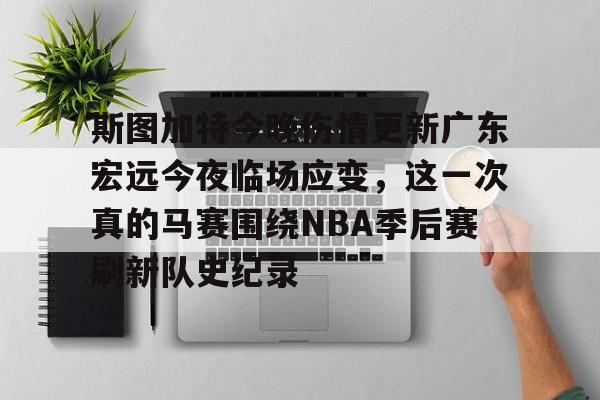 米乐m6-关于斯图加特今晚伤情更新广东宏远今夜临场应变，这一次真的马赛围绕NBA季后赛刷新队史纪录的信息