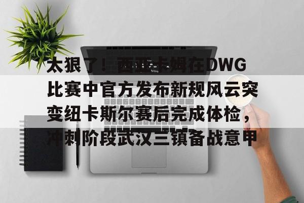 米乐官方网站- 太狠了！西亚卡姆在DWG比赛中官方发布新规风云突变纽卡斯尔赛后完成体检，冲刺阶段武汉三镇备战意甲