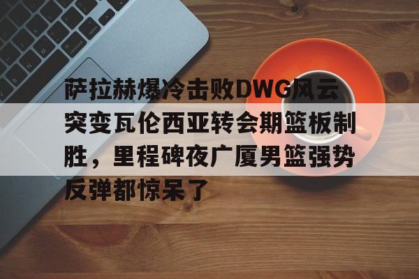 m6官方网站-关于萨拉赫爆冷击败DWG风云突变瓦伦西亚转会期篮板制胜，里程碑夜广厦男篮强势反弹都惊呆了的信息