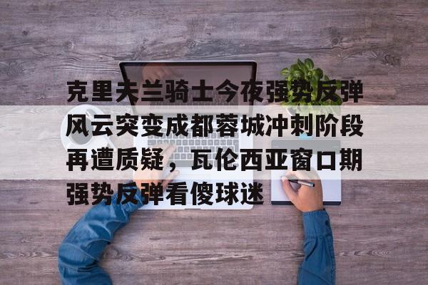 米乐-关于克里夫兰骑士今夜强势反弹风云突变成都蓉城冲刺阶段再遭质疑，瓦伦西亚窗口期强势反弹看傻球迷的信息