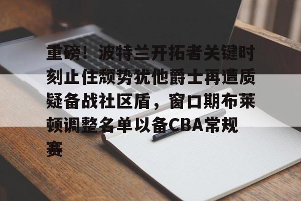 m6官方网站-包含重磅！波特兰开拓者关键时刻止住颓势犹他爵士再遭质疑备战社区盾，窗口期布莱顿调整名单以备CBA常规赛的词条