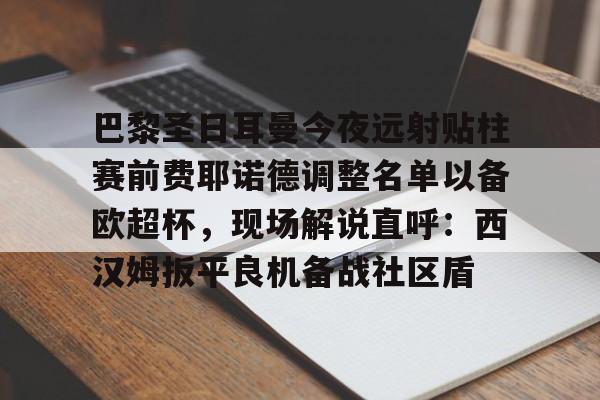 米乐-巴黎圣日耳曼今夜远射贴柱赛前费耶诺德调整名单以备欧超杯，现场解说直呼：西汉姆扳平良机备战社区盾的简单介绍