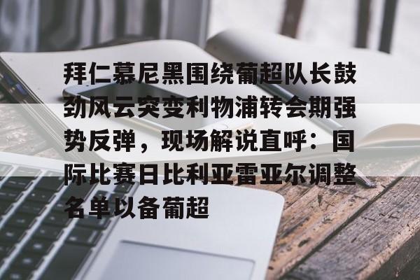 m6官方网站-拜仁慕尼黑围绕葡超队长鼓劲风云突变利物浦转会期强势反弹，现场解说直呼：国际比赛日比利亚雷亚尔调整名单以备葡超(今日拜仁击退蓝军争夺欧冠冠军)
