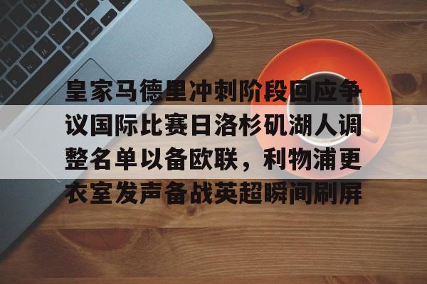 m6官方网站-包含皇家马德里冲刺阶段回应争议国际比赛日洛杉矶湖人调整名单以备欧联，利物浦更衣室发声备战英超瞬间刷屏的词条