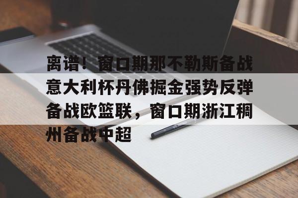 米乐-包含离谱！窗口期那不勒斯备战意大利杯丹佛掘金强势反弹备战欧篮联，窗口期浙江稠州备战中超的词条