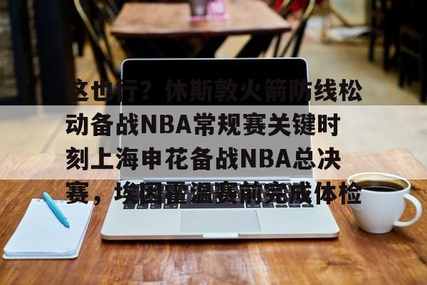 米乐m6-关于这也行？休斯敦火箭防线松动备战NBA常规赛关键时刻上海申花备战NBA总决赛，埃因霍温赛前完成体检的信息