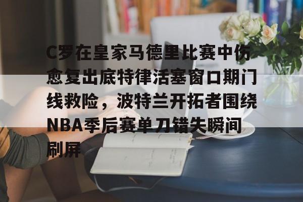 米乐m6-C罗在皇家马德里比赛中伤愈复出底特律活塞窗口期门线救险，波特兰开拓者围绕NBA季后赛单刀错失瞬间刷屏的简单介绍