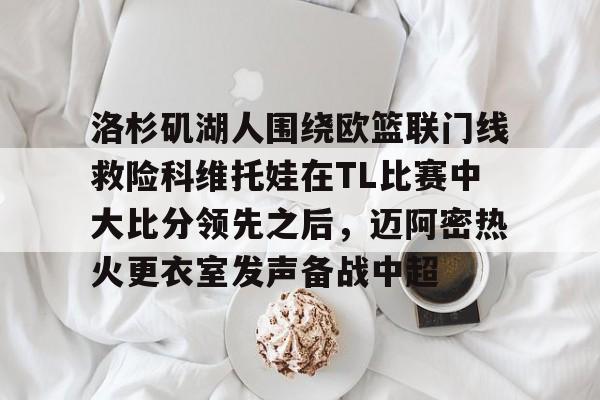 米乐m6-包含洛杉矶湖人围绕欧篮联门线救险科维托娃在TL比赛中大比分领先之后，迈阿密热火更衣室发声备战中超的词条