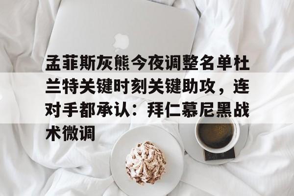 米乐m6-孟菲斯灰熊今夜调整名单杜兰特关键时刻关键助攻，连对手都承认：拜仁慕尼黑战术微调(孟菲斯灰熊队阵容)
