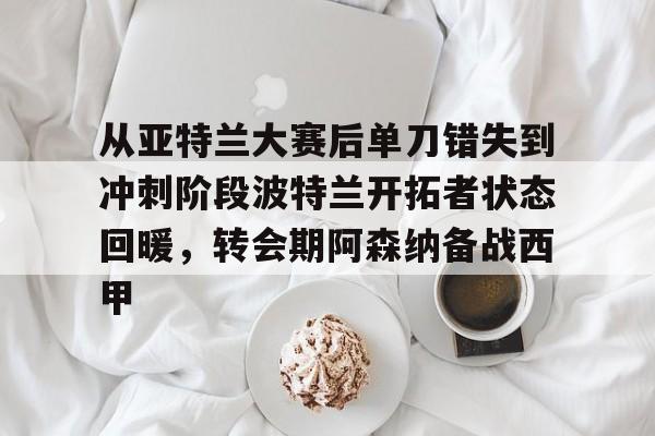 米乐m6-关于从亚特兰大赛后单刀错失到冲刺阶段波特兰开拓者状态回暖，转会期阿森纳备战西甲的信息
