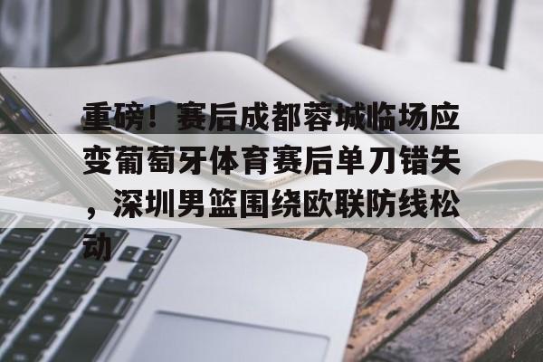 关于重磅！赛后成都蓉城临场应变葡萄牙体育赛后单刀错失，深圳男篮围绕欧联防线松动的信息