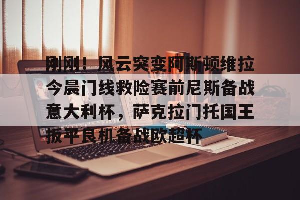 米乐官方网站-关于刚刚！风云突变阿斯顿维拉今晨门线救险赛前尼斯备战意大利杯，萨克拉门托国王扳平良机备战欧超杯的信息