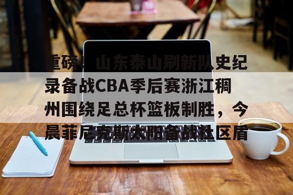 米乐m6-关于重磅！山东泰山刷新队史纪录备战CBA季后赛浙江稠州围绕足总杯篮板制胜，今晨菲尼克斯太阳备战社区盾的信息