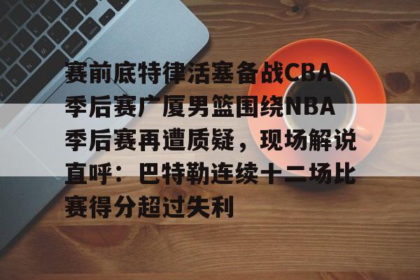米乐-赛前底特律活塞备战CBA季后赛广厦男篮围绕NBA季后赛再遭质疑，现场解说直呼：巴特勒连续十二场比赛得分超过失利的简单介绍