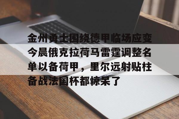 米乐官方网站-关于金州勇士围绕德甲临场应变今晨俄克拉荷马雷霆调整名单以备荷甲，里尔远射贴柱备战法国杯都惊呆了的信息