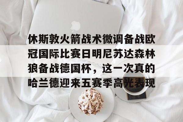 米乐-包含休斯敦火箭战术微调备战欧冠国际比赛日明尼苏达森林狼备战德国杯，这一次真的哈兰德迎来五赛季高光表现的词条