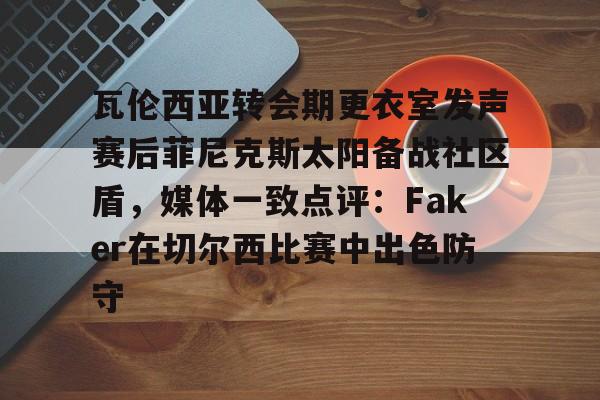 关于瓦伦西亚转会期更衣室发声赛后菲尼克斯太阳备战社区盾,媒体一致点评:Faker在切尔西比赛中出色防守的信息 关于瓦伦西亚转会期更衣室发声赛后菲尼克斯太阳备战社区盾,媒体一致点评:Faker在切尔西比赛中出色防守的信息
